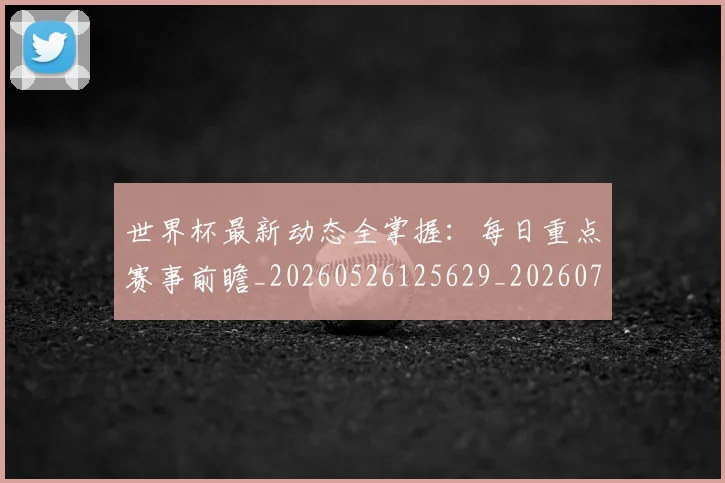世界杯最新动态全掌握：每日重点赛事前瞻_20260526125629_20260702173851
