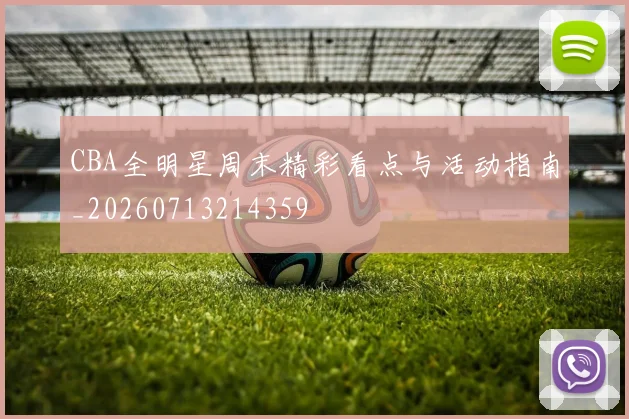 CBA全明星周末精彩看点与活动指南_20260713214359