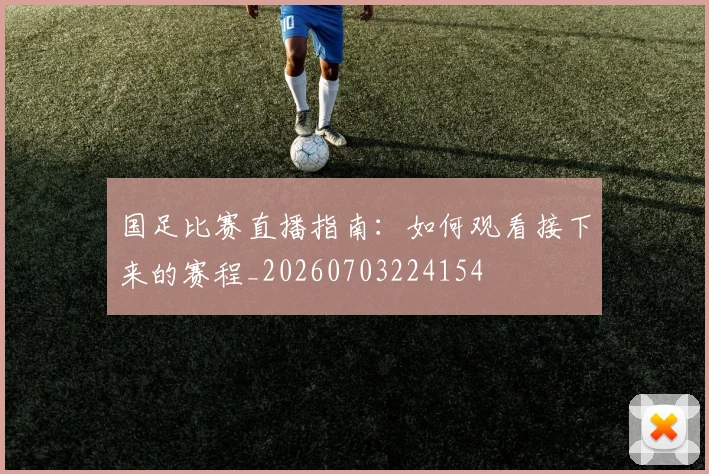 国足比赛直播指南：如何观看接下来的赛程_20260703224154
