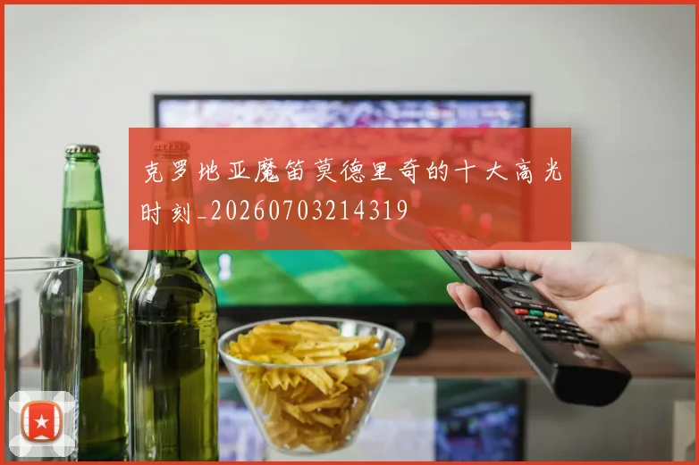 克罗地亚魔笛莫德里奇的十大高光时刻_20260703214319