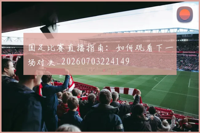 国足比赛直播指南：如何观看下一场对决_20260703224149