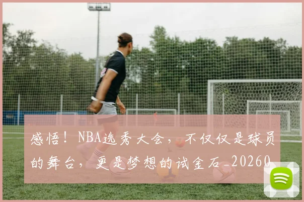 感悟!NBA选秀大会,不仅仅是球员的舞台,更是梦想的试金石_20260723181325