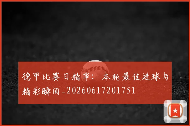 德甲比赛日精华：本轮最佳进球与精彩瞬间_20260617201751