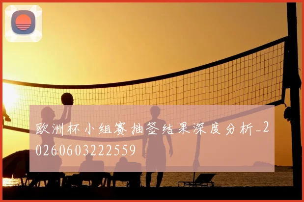 欧洲杯小组赛抽签结果深度分析_20260603222559
