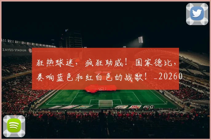 狂热球迷,疯狂助威!国家德比,奏响蓝色和红白色的战歌!_20260805165605
