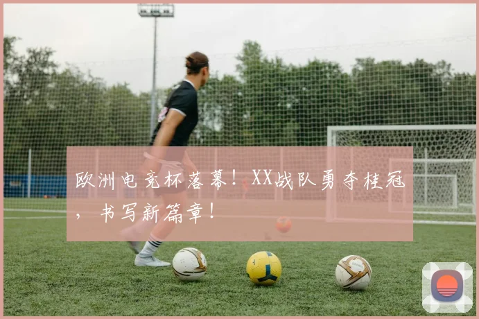 欧洲电竞杯落幕！XX战队勇夺桂冠，书写新篇章！