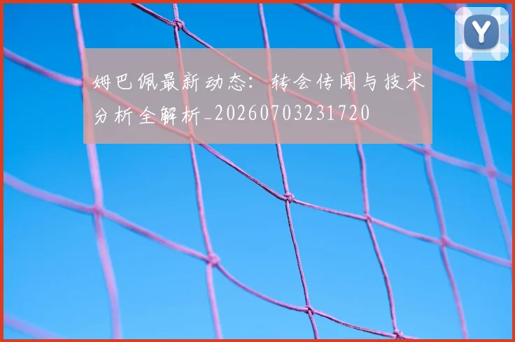 姆巴佩最新动态:转会传闻与技术分析全解析_20260703231720