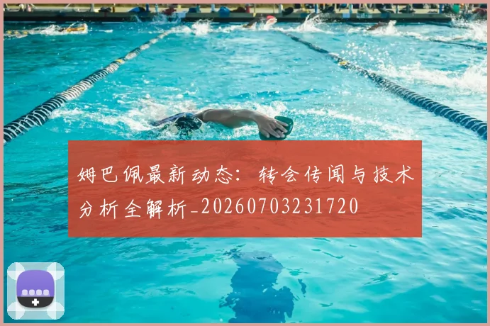 姆巴佩最新动态:转会传闻与技术分析全解析_20260703231720