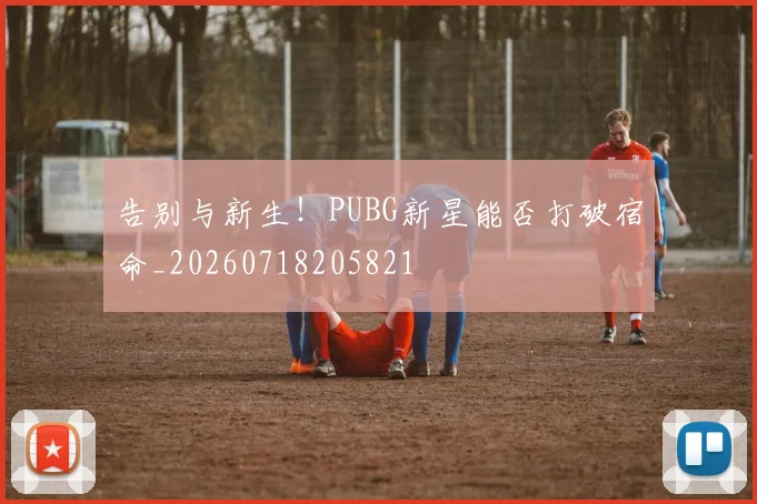 告别与新生！PUBG新星能否打破宿命_20260718205821