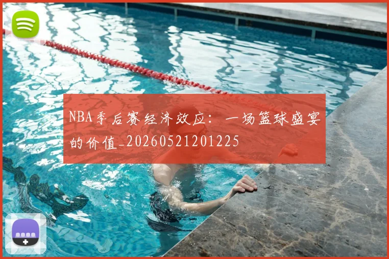 NBA季后赛经济效应:一场篮球盛宴的价值_20260521201225