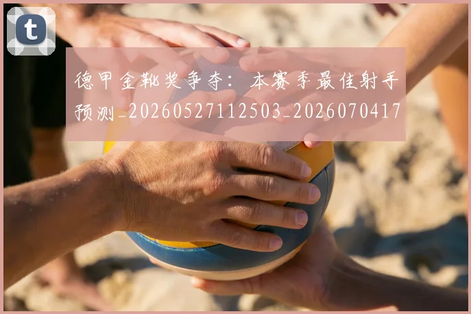 德甲金靴奖争夺:本赛季最佳射手预测_20260527112503_20260704173818