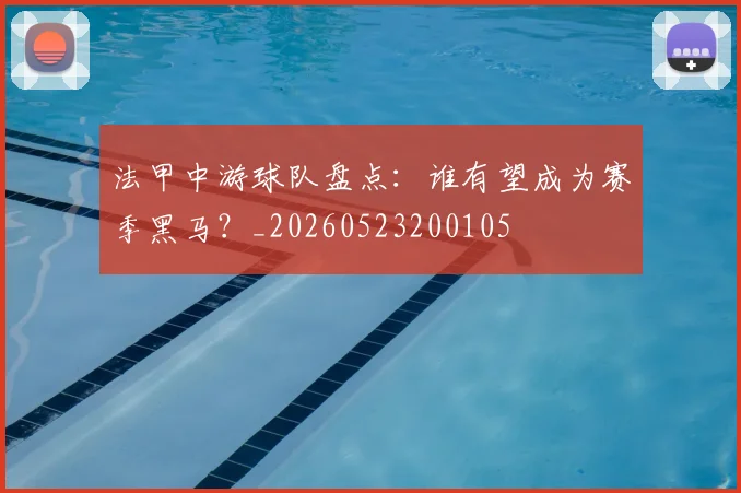 法甲中游球队盘点:谁有望成为赛季黑马?_20260523200105