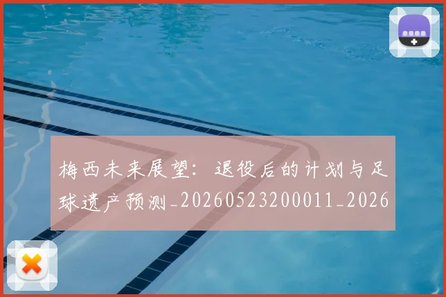 梅西未来展望:退役后的计划与足球遗产预测_20260523200011_20260707144831