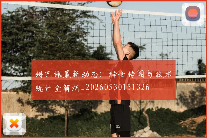 姆巴佩最新动态:转会传闻与技术统计全解析_20260530151326