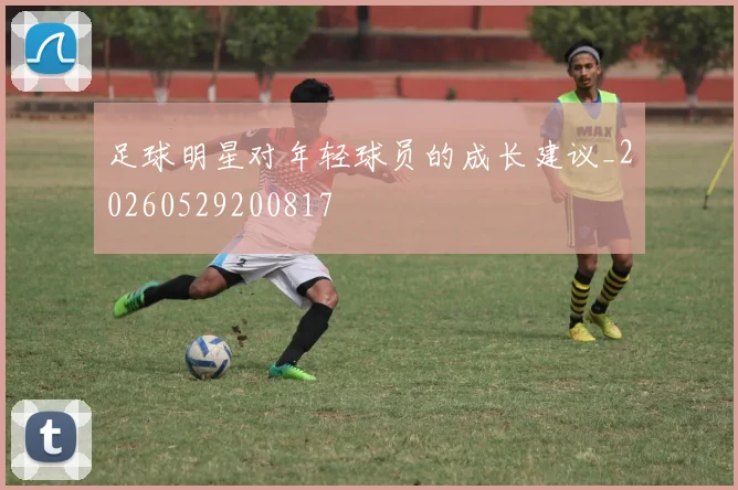 足球明星对年轻球员的成长建议_20260529200817