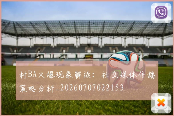 村BA火爆现象解读:社交媒体传播策略分析_20260707022153