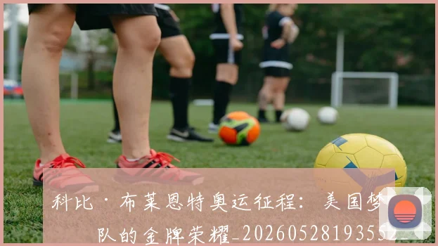 科比·布莱恩特奥运征程：美国梦之队的金牌荣耀_20260528193552_20260802164727