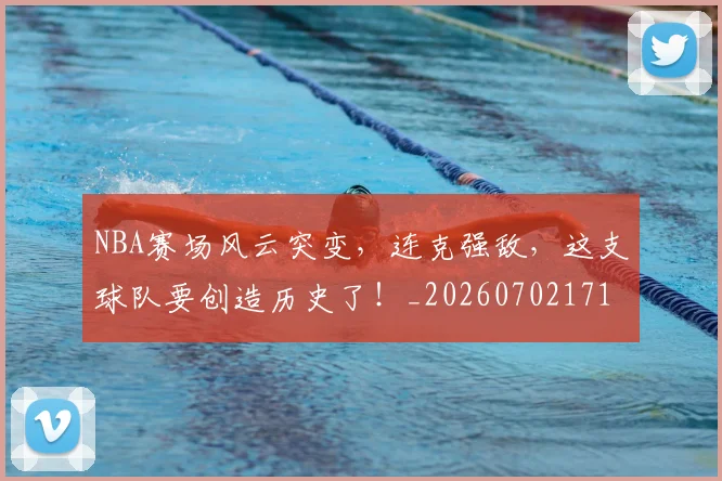 NBA赛场风云突变，连克强敌，这支球队要创造历史了！_20260702171537
