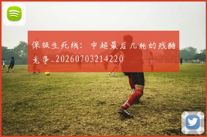 保级生死线：中超最后几轮的残酷竞争_20260703214220