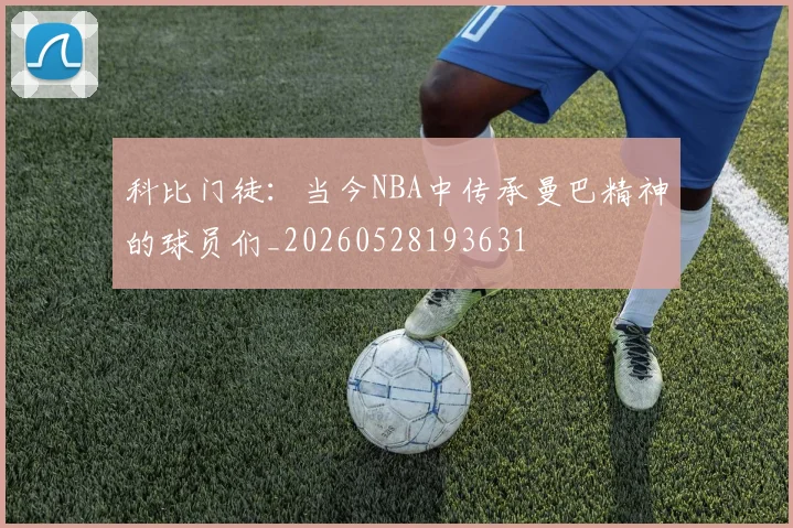 科比门徒：当今NBA中传承曼巴精神的球员们_20260528193631