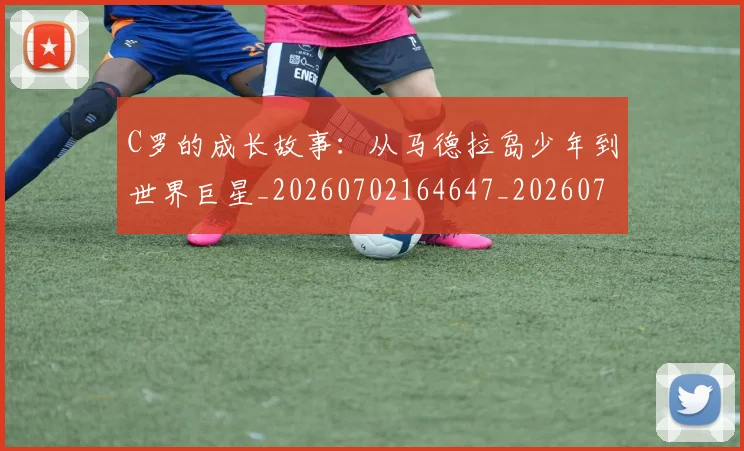 C罗的成长故事:从马德拉岛少年到世界巨星_20260702164647_20260712052249