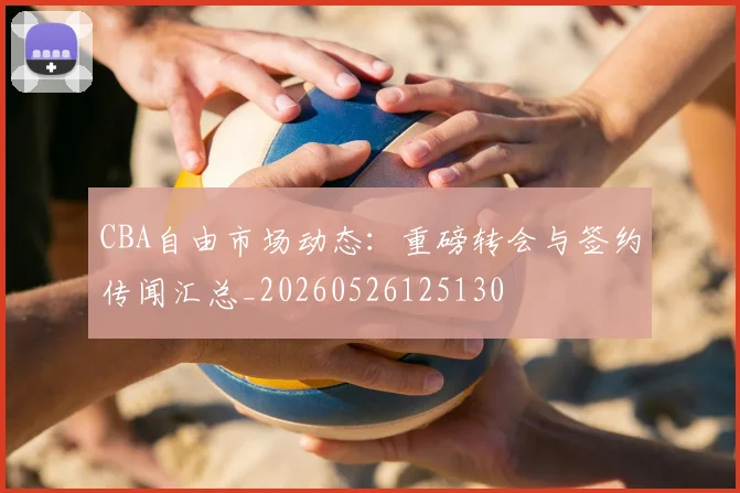 CBA自由市场动态:重磅转会与签约传闻汇总_20260526125130