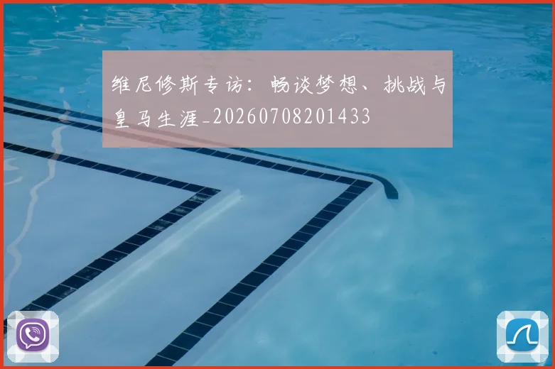 维尼修斯专访：畅谈梦想、挑战与皇马生涯_20260708201433