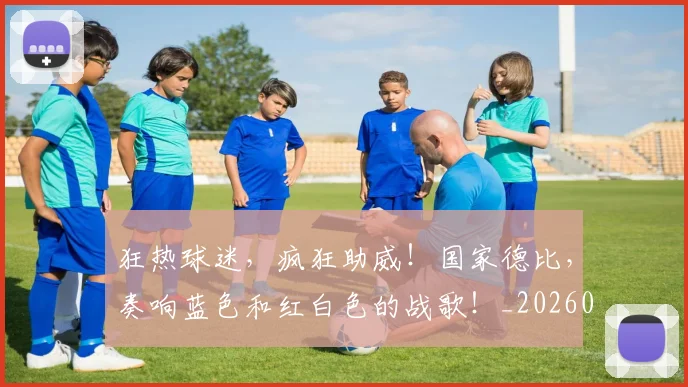 狂热球迷，疯狂助威！国家德比，奏响蓝色和红白色的战歌！_20260805165605