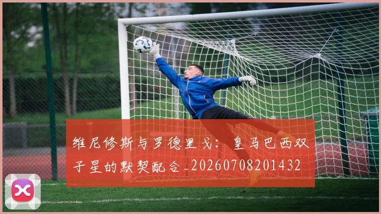 维尼修斯与罗德里戈:皇马巴西双子星的默契配合_20260708201432