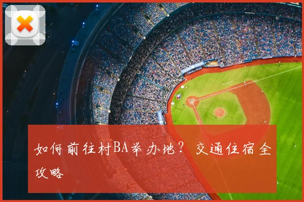 如何前往村BA举办地?交通住宿全攻略