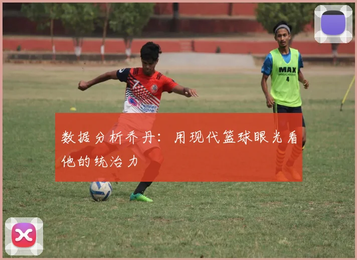 数据分析乔丹:用现代篮球眼光看他的统治力