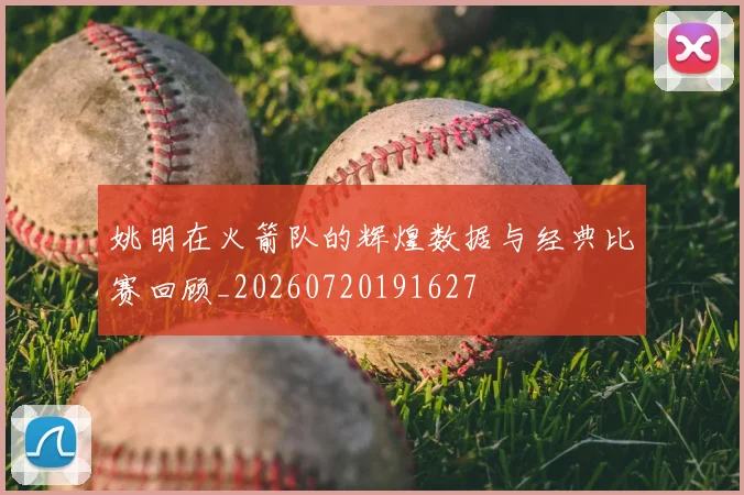 姚明在火箭队的辉煌数据与经典比赛回顾_20260720191627
