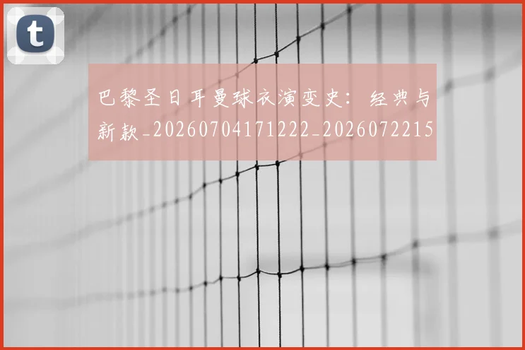 巴黎圣日耳曼球衣演变史:经典与新款_20260704171222_20260722154530