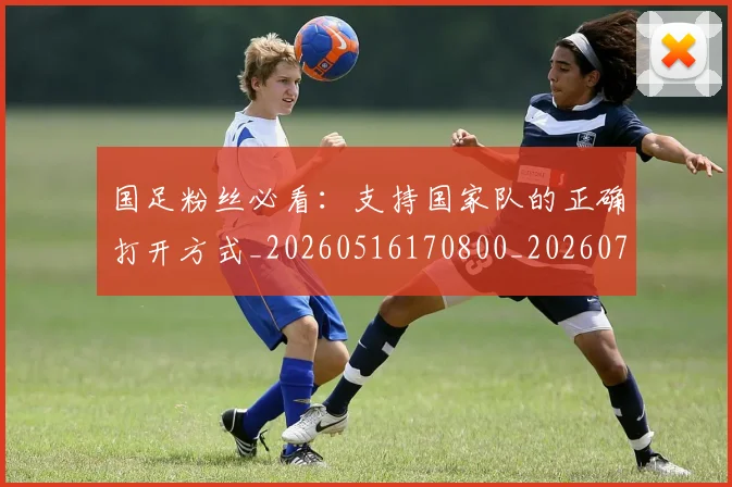 国足粉丝必看:支持国家队的正确打开方式_20260516170800_20260719165148