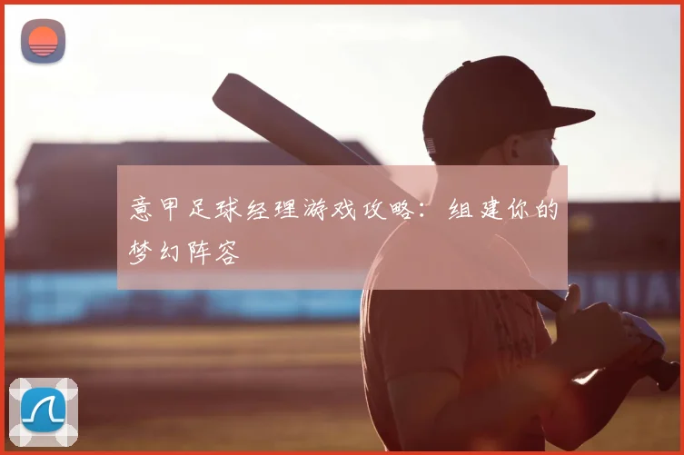 意甲足球经理游戏攻略：组建你的梦幻阵容