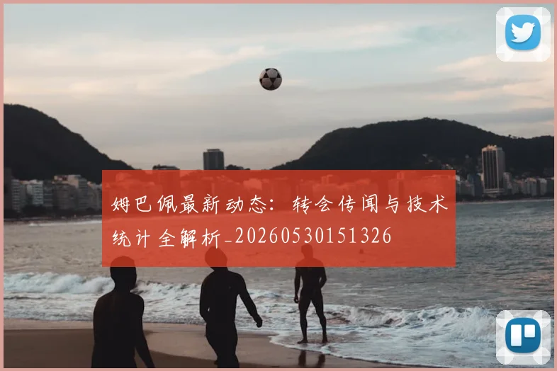 姆巴佩最新动态:转会传闻与技术统计全解析_20260530151326