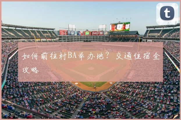 如何前往村BA举办地?交通住宿全攻略