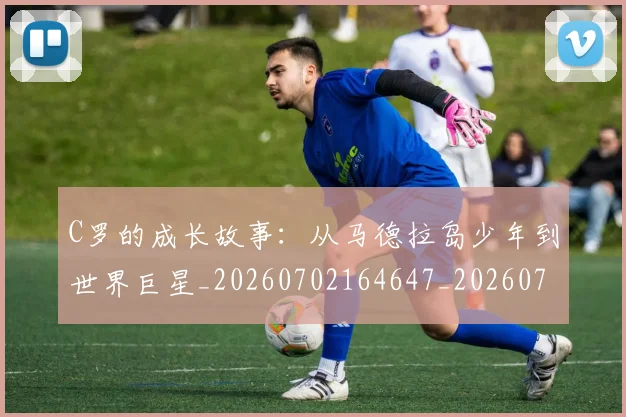 C罗的成长故事：从马德拉岛少年到世界巨星_20260702164647_20260712052249