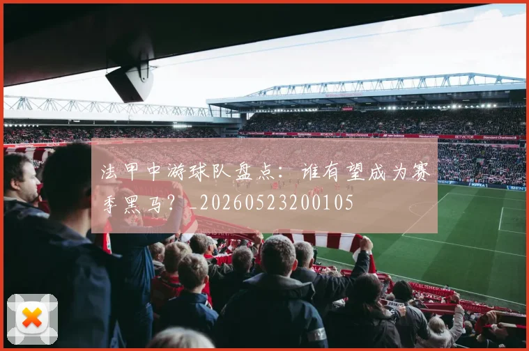 法甲中游球队盘点:谁有望成为赛季黑马?_20260523200105
