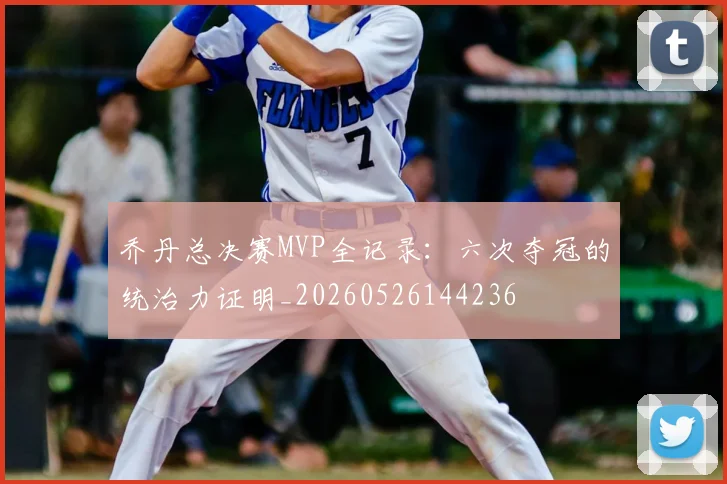 乔丹总决赛MVP全记录：六次夺冠的统治力证明_20260526144236
