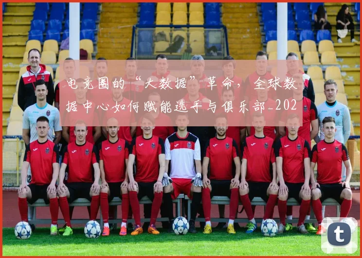 电竞圈的“大数据”革命，全球数据中心如何赋能选手与俱乐部_20260708193104