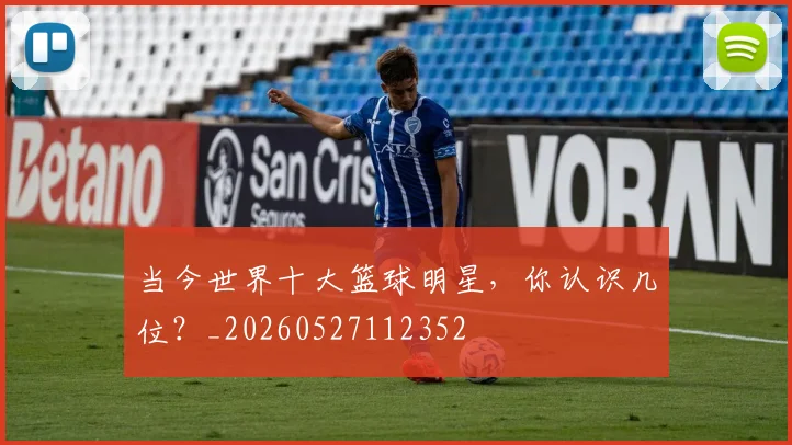 当今世界十大篮球明星，你认识几位？_20260527112352