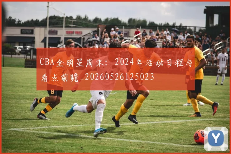 CBA全明星周末：2024年活动日程与看点前瞻_20260526125023
