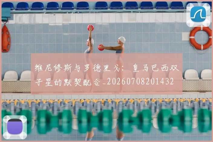 维尼修斯与罗德里戈：皇马巴西双子星的默契配合_20260708201432