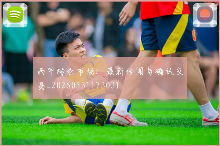 西甲转会市场：最新传闻与确认交易_20260531173031