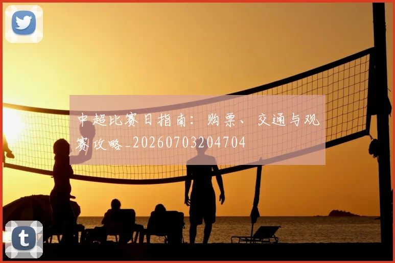 中超比赛日指南：购票、交通与观赛攻略_20260703204704