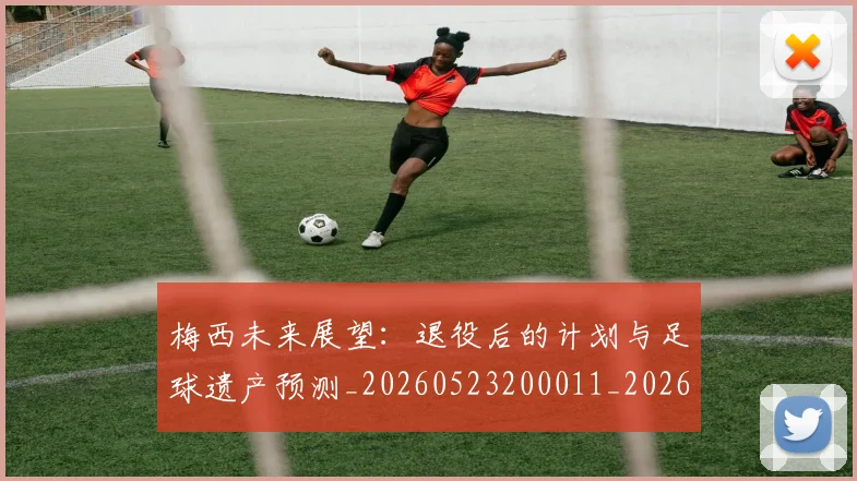梅西未来展望:退役后的计划与足球遗产预测_20260523200011_20260731181828