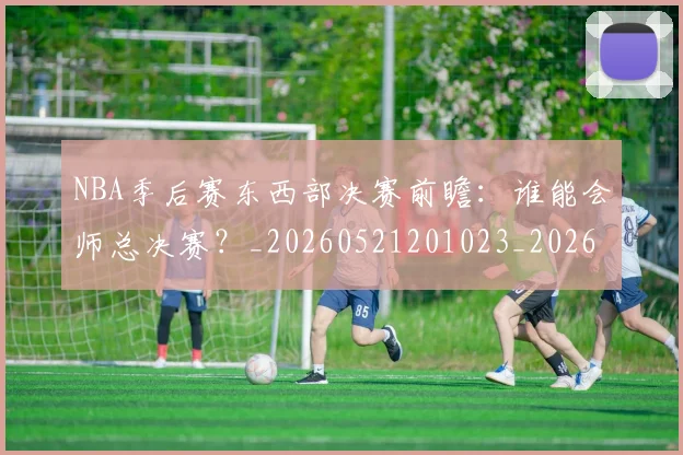 NBA季后赛东西部决赛前瞻：谁能会师总决赛？_20260521201023_20260701215608