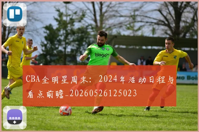 CBA全明星周末:2024年活动日程与看点前瞻_20260526125023