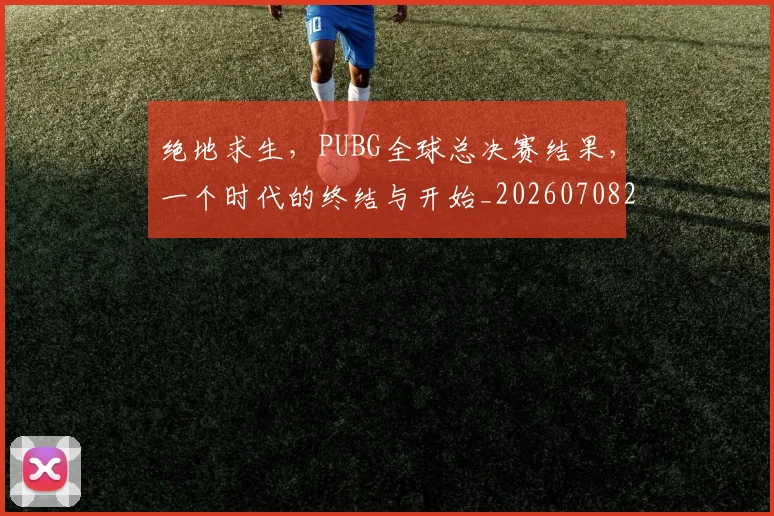 绝地求生，PUBG全球总决赛结果，一个时代的终结与开始_20260708201328